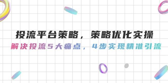 投流平台策略，策略优化实操，解决投流5大痛点，4步实现精准引流-送财鼠