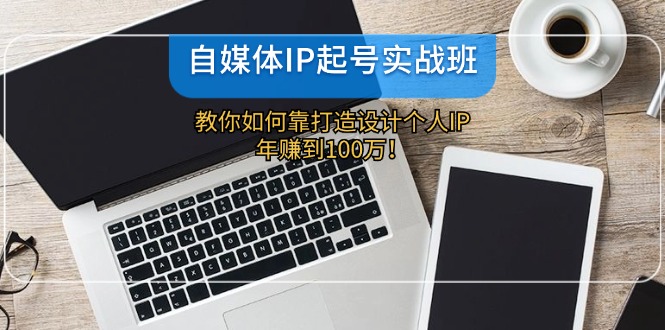自媒体IP-起号实战班：教你如何靠打造设计个人IP，年赚到100万！-送财鼠
