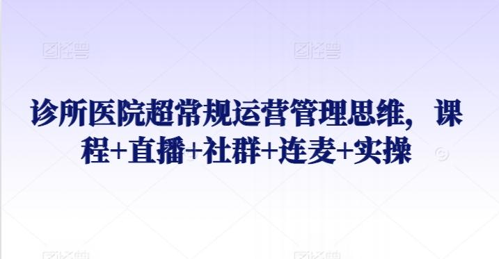 诊所医院超常规运营管理思维，课程+直播+社群+连麦+实操-送财鼠