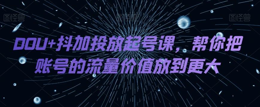 DOU+抖加投放起号课，帮你把账号的流量价值放到更大-送财鼠