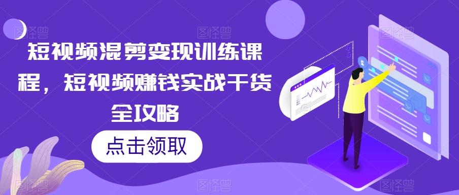短视频混剪变现训练课程，短视频赚钱实战干货全攻略-送财鼠