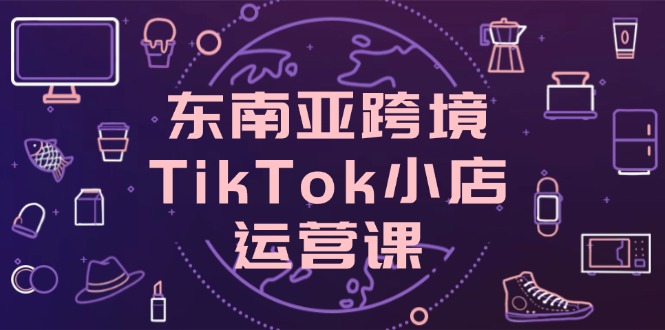 东南亚跨境TikTok小店运营课，掌握店铺设置与流量转化核心技巧-送财鼠