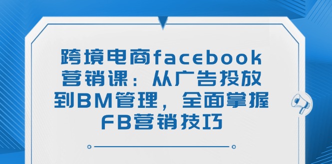 跨境电商facebook营销课：从广告投放到BM管理，全面掌握FB营销技巧-送财鼠