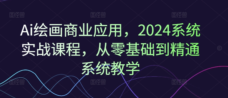 Ai绘画商业应用，2024系统实战课程，从零基础到精通系统教学-送财鼠