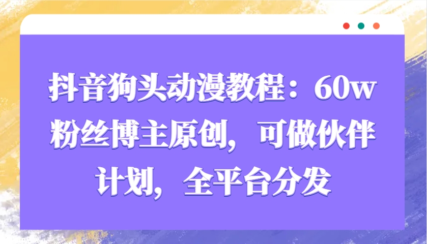 抖音狗头动漫教程：60w粉丝博主原创，可做伙伴计划，全平台分发-送财鼠
