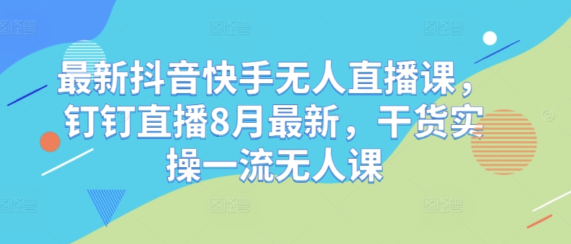 最新抖音快手无人直播课，钉钉直播8月最新，干货实操一流无人课-送财鼠