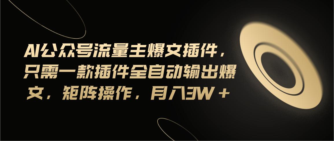 Ai公众号流量主爆文插件，只需一款插件全自动输出爆文，矩阵操作，月入3w+-送财鼠
