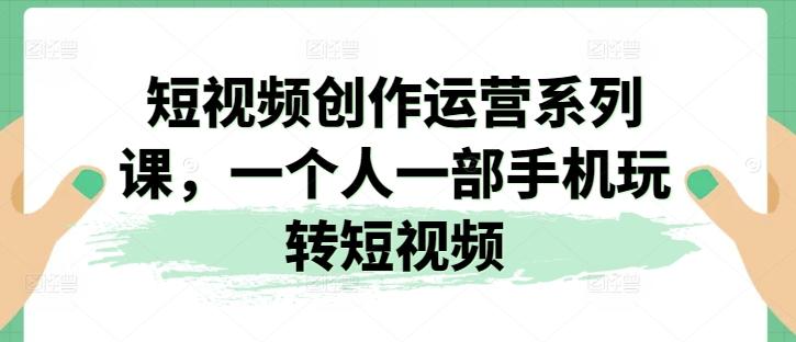 短视频创作运营系列课，一个人一部手机玩转短视频-送财鼠
