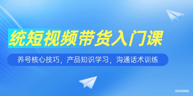 短视频带货入门课，养号核心技巧，产品知识学习，沟通话术训练-送财鼠