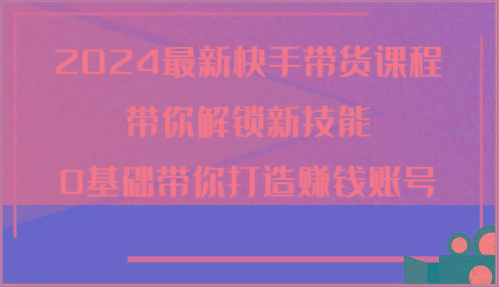 2024最新快手带货课程，带你解锁新技能，0基础带你打造赚钱账号-送财鼠