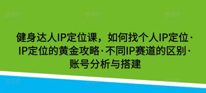 健身达人IP定位课，如何找个人IP定位·IP定位的黄金攻略·不同IP赛道的区别·账号分析与搭建-送财鼠
