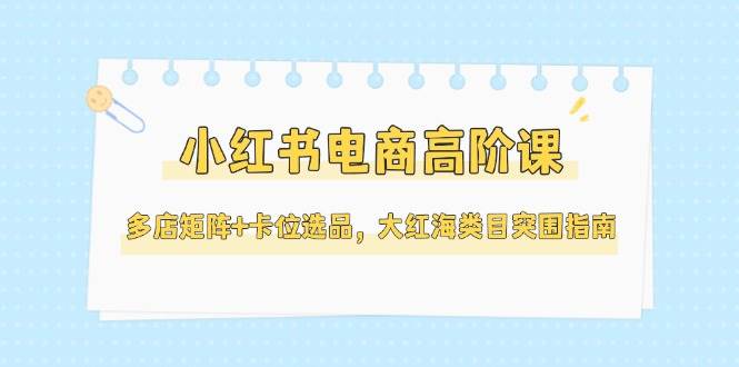 小红书电商高阶课，多店矩阵+卡位选品，大红海类目突围指南(更新5月)-送财鼠