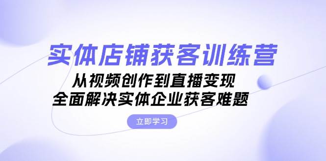 实体店铺获客特训营：从视频创作到直播变现，全面解决实体企业获客难题-送财鼠