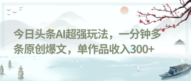 今日头条AI超强玩法，一分钟多条原创爆文，单作品收入300+-送财鼠