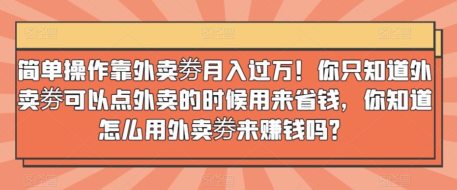 简单操作靠外卖劵月入过万！你只知道外卖劵可以点外卖的时候用来省钱，你知道怎么用外卖劵来赚钱吗？-送财鼠