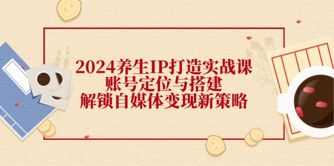 2024养生IP打造实战课：账号定位与搭建，解锁自媒体变现新策略-送财鼠