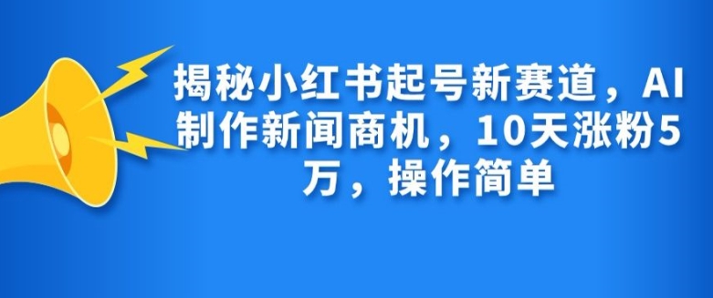 揭秘小红书起号新赛道，AI制作新闻商机，10天涨粉1万，操作简单-送财鼠