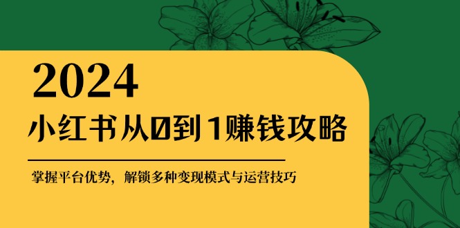 小红书从0到1赚钱攻略：掌握平台优势，解锁多种变现赚钱模式与运营技巧-送财鼠