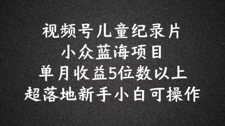 2024蓝海项目视频号儿童纪录片科普，单月收益5位数以上，新手小白可操作【揭秘】-送财鼠