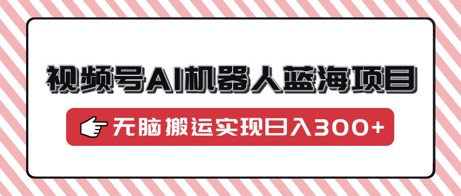 视频号AI机器人蓝海项目，操作简单适合0基础小白，无脑搬运实现日入300+-送财鼠
