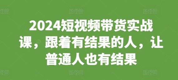 2024短视频带货实战课，跟着有结果的人，让普通人也有结果-送财鼠