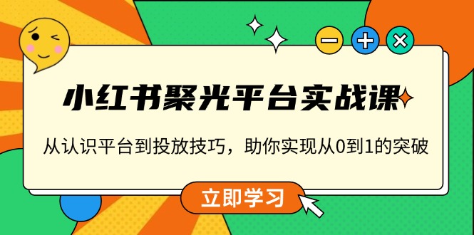 小红书 聚光平台实战课，从认识平台到投放技巧，助你实现从0到1的突破-送财鼠