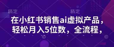 小红书销售ai虚拟产品，轻松月入5位数，全流程，超细节变现过程，完全无卡点-送财鼠