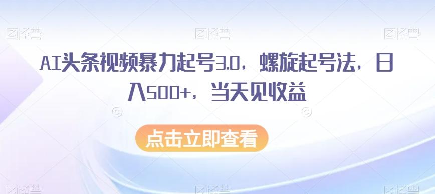 AI头条视频暴力起号3.0，螺旋起号法，日入500+，当天见收益【揭秘】-送财鼠