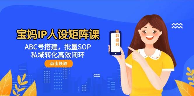 宝妈IP人设矩阵课：ABC号搭建，批量SOP，私域转化高效闭环-送财鼠