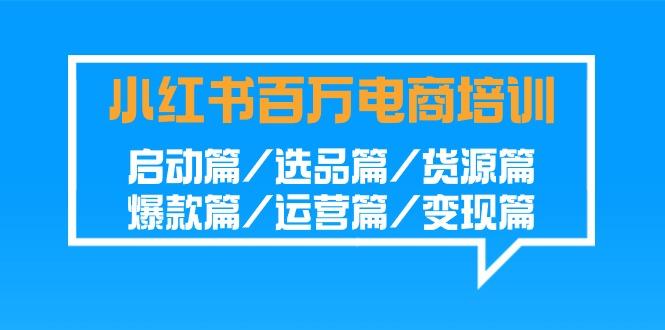 小红书百万电商培训班:启动篇/选品篇/货源篇/爆款篇/运营篇/变现篇-送财鼠