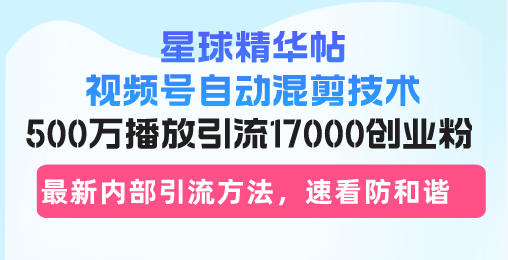 星球精华帖视频号自动混剪技术，500万播放引流17000创业粉，最新内部引…-送财鼠