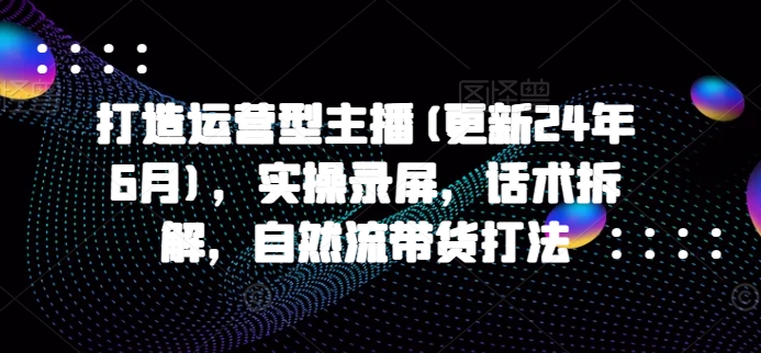 打造运营型主播(更新24年11月)，实操录屏，话术拆解，自然流带货打法-送财鼠