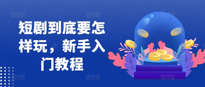 短剧到底要怎样玩，新手入门教程-送财鼠