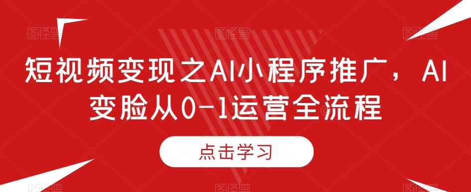 短视频变现之AI小程序推广，AI变脸从0-1运营全流程-送财鼠