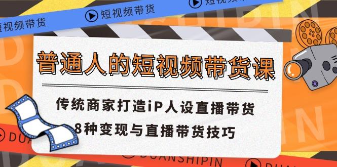普通人的短视频带货课 传统商家打造iP人设直播带货 8种变现与直播带货技巧-送财鼠