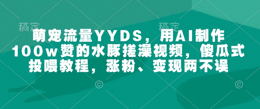 萌宠流量YYDS，用AI制作100w赞的水豚搓澡视频，傻瓜式投喂教程，涨粉、变现两不误-送财鼠