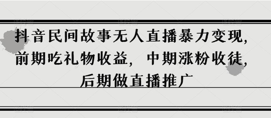 抖音民间故事无人直播暴力变现，前期吃礼物收益，中期涨粉收徒，后期做直播推广【揭秘】-送财鼠