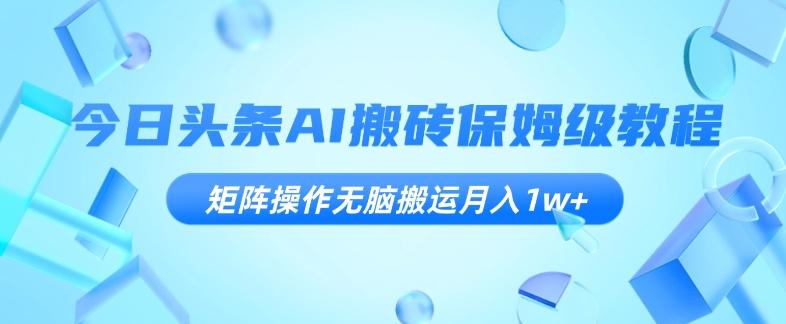 今日头条AI搬砖保姆级教程，矩阵操作无脑搬运月入1w+【揭秘】-送财鼠