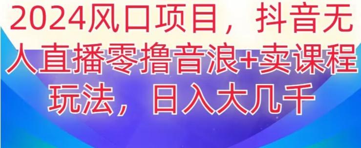 2024风口项目，抖音无人主播撸音浪+卖课程玩法，日入大几千【揭秘】-送财鼠