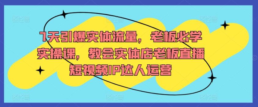 7天引爆实体流量，老板必学实操课，教会实体店老板直播短视频IP达人运营-送财鼠