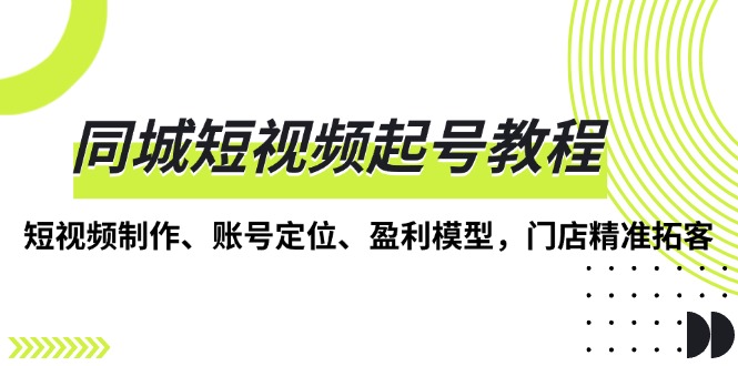 同城短视频起号教程，短视频制作、账号定位、盈利模型，门店精准拓客-送财鼠