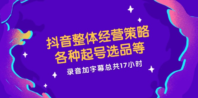 抖音整体经营策略，各种起号选品等  录音加字幕总共17小时-送财鼠
