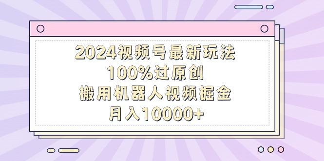 2024视频号最新玩法，100%过原创，搬用机器人视频掘金，月入10000+-送财鼠