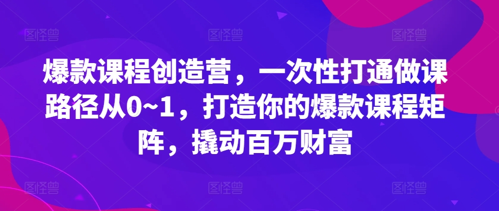 爆款课程创造营，​一次性打通做课路径从0~1，打造你的爆款课程矩阵，撬动百万财富-送财鼠