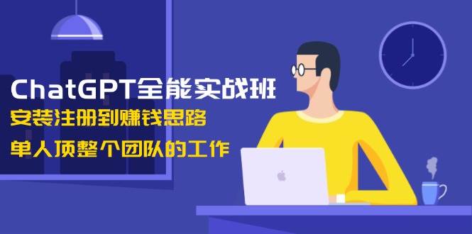 ChatGPT全能实战班，安装注册到赚钱思路，单人顶整个团队的工作-送财鼠