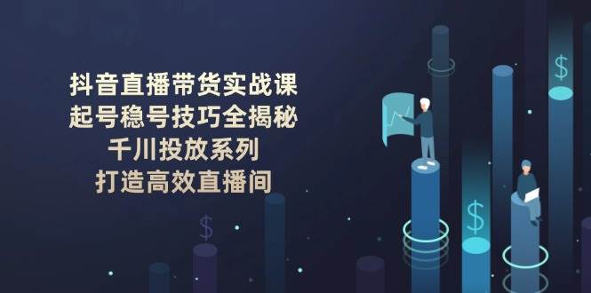 抖音直播带货实战课：起号稳号技巧全揭秘, 千川投放系列, 打造高效直播间-送财鼠