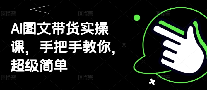 AI图文带货实操课，手把手教你，超级简单-送财鼠