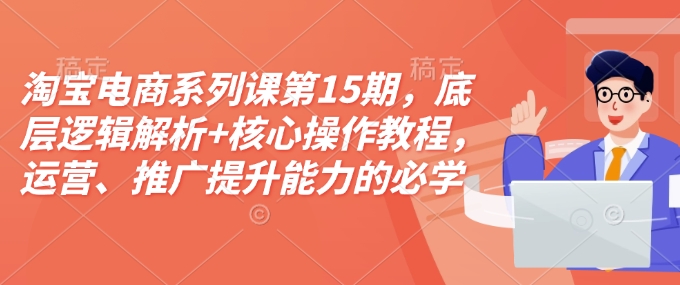 淘宝电商系列课第15期，底层逻辑解析+核心操作教程，运营、推广提升能力的必学课程+配套资料-送财鼠