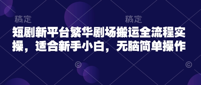 短剧新平台繁华剧场搬运全流程实操，适合新手小白，无脑简单操作-送财鼠