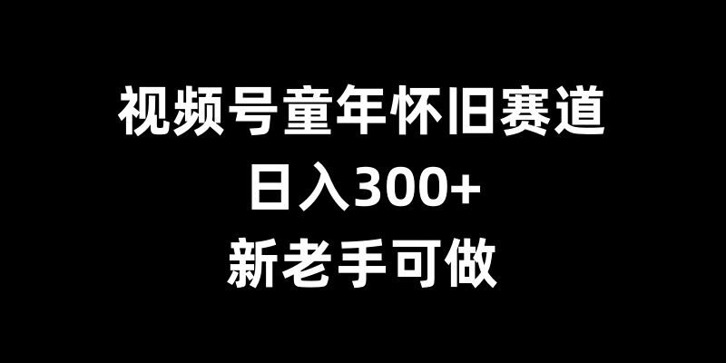 视频号童年怀旧赛道，日入300+，新老手可做【揭秘】-送财鼠